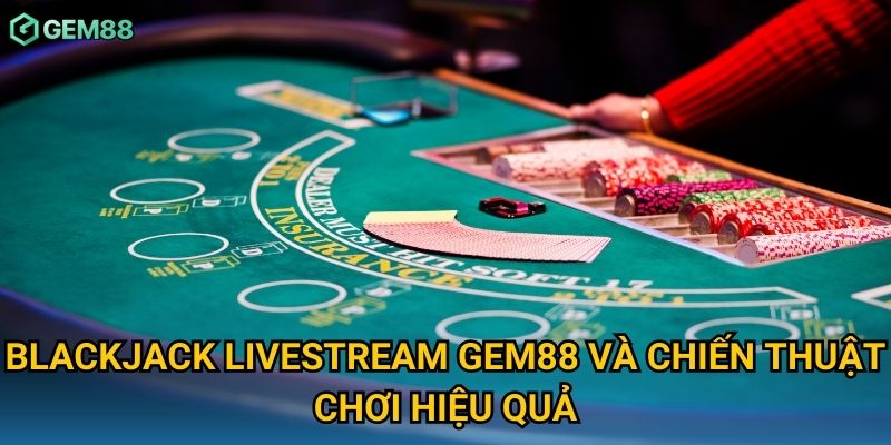 Blackjack livestream Gem88 và chiến thuật chơi hiệu quả Blackjack livestream Gem88 và chiến thuật chơi hiệu quả